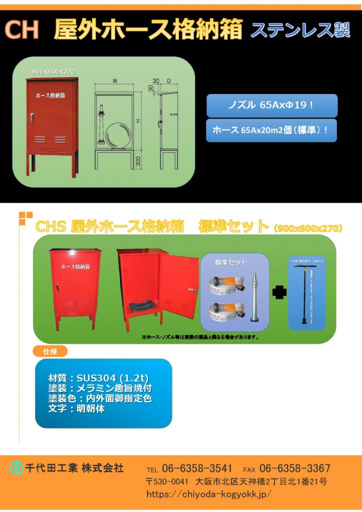 CH 屋外ホース格納箱（ステンレス製）
ステンレス製 SUS 304製 (1.2t)
塗装はメラミン樹脂焼付塗装で内外面御指定色
文字入れの場合は明朝体
CH屋外ホース格納箱のオプションとして、ノズル65A x Φ19・ホース65A x 20m・開栓キーを御用意しています。
CH屋外ホース格納箱のホースの個数により、2種類（CHS900x600x270  CHL900x600x400）御用意しています。