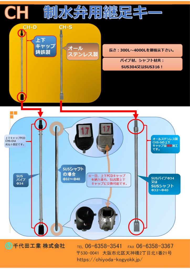 CH 仕切弁・制水弁 継足しキー（継足し棒、継足しロッド、中間軸、中間ロッド、延長棒、継手キー）

400mm～4000mmのカタログです。

ＣＨ 制水弁キーの特長は、上下のキャップが着脱できることです。そうすることにより、ＣＨＴ振れ止め金具（円盤形）【樹脂製又はステンレス製】を取付けることが可能となります。［＊樹脂製CHT振れ止め金具（円盤形）は上部キャップを外すことなく設置可能です。］

※上下キャップステンレス製の場合、上下キャップネジ止めタイプと溶接タイプを選択可能です。

スピンドルはシャフトとパイプの2種類を御用意しています。価格は同じです。