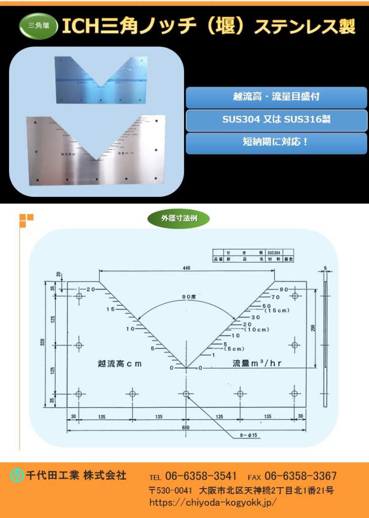 ノッチ（三角堰）
ステンレス製 三角ノッチ（三角堰）
越流高・メモリ付
短納期に御対応いたします。
ステンレス製　SUS304又はSUS316
三角に切り欠かれ た部分（＝ノッチ）を越流する高さを測ることで、流量を測定することが出来ます。切り欠き部分が四角のものは四角堰と云います。