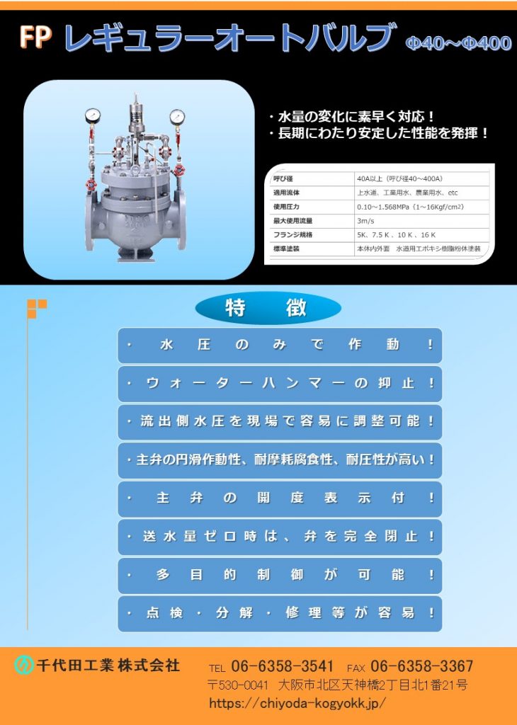 FP 小流量対応型減圧弁 SCS13製Φ50～Φ100  FCD製Φ150～Φ400
利用目的は圧力の制御と流量の制御に大別されますが、主な利用目的は配管内部の圧力制御です。以下は代表的な利用例です。
バルブ以降の配管内圧力を下げ、流量の変化にかかわらず一定圧力に保つ。（2次圧力制御）
バルブ以前の配管内圧力を一定圧力以上に保つ。（1次圧力確保）
バルブ以前の配管内圧力を一定圧力以上に保ち、且つ、バルブ以降の配管内圧力を下げ、流用の変化にかかわらず一定圧力に保つ。（1次圧力の確保と2次圧力の制御）
バルブ以前の配管内圧力が一定圧力以上確保されている場合には、バルブ以降の配管内圧力を下げ、流量の変化にかかわらず一定圧力に保つ。しかし、バルブ以前の配管内圧力が一定圧力以下の場合、バルブ以降の配管内圧力には制限を与えない。（通常は2次圧力を制御し、消火活動などの非常時には大量の流水を可能にする）
バルブ以降の配管内流量が少ない場合には、バルブ以降の配管内圧力を高くする。（昼間と夜間の圧力を変える）
配水池などの水位調節流入弁（HWLで開閉方式、HWLで閉じてLWLで開く）
上記の機能を持ち、一定流量を供給する「定流量水位調節弁」
安全弁
Φ40～Φ400
FCD・内外面粉体塗装
水圧のみで作動・ウォーターハンマーの抑止・流出側水圧を現場で容易に調整可能・主弁の円滑作動性、耐摩耗腐食性、耐圧性が高い・主弁の開度表示付・送水量ゼロ時は弁を完全閉止・多目的制御が可能・点検、分解、修理等が容易。
最小給水人口1人から、最大は消火用水量まで対応します。
この減圧弁は、少人数の給水人口と火災時の給水する場合に最適です。「小規模水道向専用」として開発されたものです。構造は、主弁と副弁の組み合わせで、少流量時には副弁が作動し、流量が増加すると自動的に主弁が作動し、流量が増加すると自動的に主弁が動きます。一般に大口径の減圧弁は、僅かな流量変動に対応することを苦手としておりますが、副弁付減圧弁は、この僅かな変動を制御することができ、全体の減圧効果を従来の減圧弁よりも滑らかなものにいたします