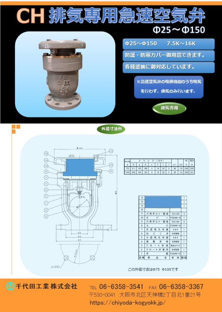 CH 排気専用急速空気弁
Φ25～Φ200
7.5K（2種）～16K（4種）
FCD・内外面紛体塗装（標準）
防護・防寒カバー御用意しています。
塗装仕様御対応いたします。
このMC排気専用急速空気弁は自動排気空気弁で、吸気（自動吸気）は行いません。
一般的な急速空気弁は自動で吸排気を行いますが、本MC排気専用急速空気弁は、排気（自動排気）のみを行い、吸気は行いません。
排気能力は「JWWA B 137」急速空気弁の排気能力と同等以上です。