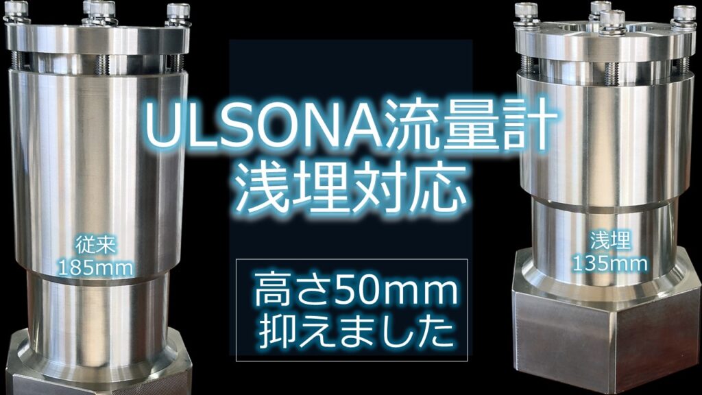 挿入式超音波流量計ULSONA（ウルソナ） DTのアタッチメントの高さが200mmから150mmへサイズダウンしました。
この変更により、埋設ボックスでの作業性とメンテナンス性が大幅に向上しました。
ULSONA流量計アタッチメントの高さ変更によるメリットは以下の通りです。
•	作業性の向上
o	ボックス内の作業スペースが広く、作業がスムーズに
o	工具の取り回しがしやすくなり、作業効率が向上
o	作業者の負担軽減
•	メンテナンス性の向上
o	アタッチメントの取り外し・取り付けが容易に
o	点検・清掃などの作業時間が短縮
o	メンテナンスコストの削減
•	安全性の向上
o	作業スペースが広くなり、作業中の事故リスクを低減
o	作業者の疲労軽減
ちなみに、お客様の声は以下の通りです。お客様の声
•	「ボックス内の作業が格段にやりやすくなった。」
•	「メンテナンス作業が短時間で済むようになった。」
•	「作業者の負担が軽減されて助かっている。」
以上です。